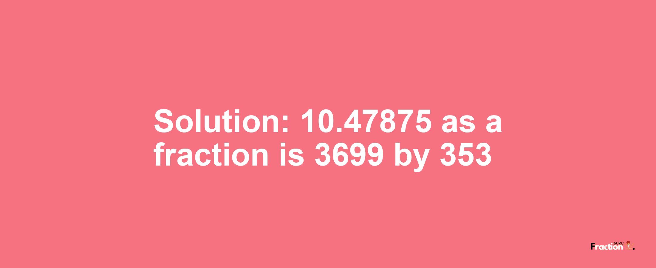 Solution:10.47875 as a fraction is 3699/353